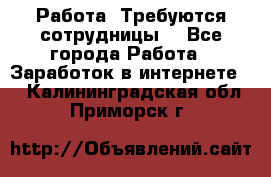 Работа .Требуются сотрудницы  - Все города Работа » Заработок в интернете   . Калининградская обл.,Приморск г.